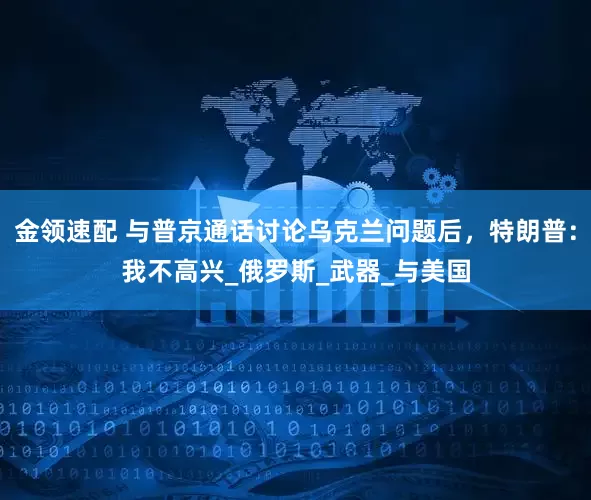 金領(lǐng)速配 與普京通話討論烏克蘭問題后，特朗普：我不高興_俄羅斯_武器_與美國(guó)
