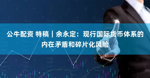 公牛配資 特稿｜余永定：現(xiàn)行國際貨幣體系的內(nèi)在矛盾和碎片化風(fēng)險