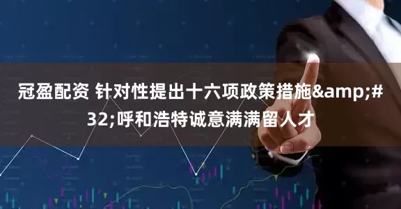 冠盈配資 針對性提出十六項(xiàng)政策措施 呼和浩特誠意滿滿留人才