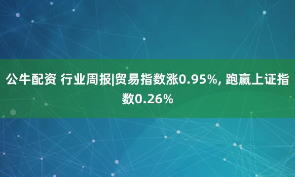 公牛配資 行業(yè)周報|貿易指數漲0.95%, 跑贏上證指數0.26%