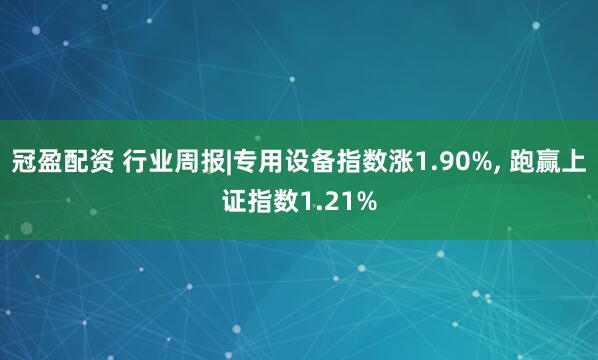 冠盈配資 行業(yè)周報|專用設備指數漲1.90%, 跑贏上證指數1.21%