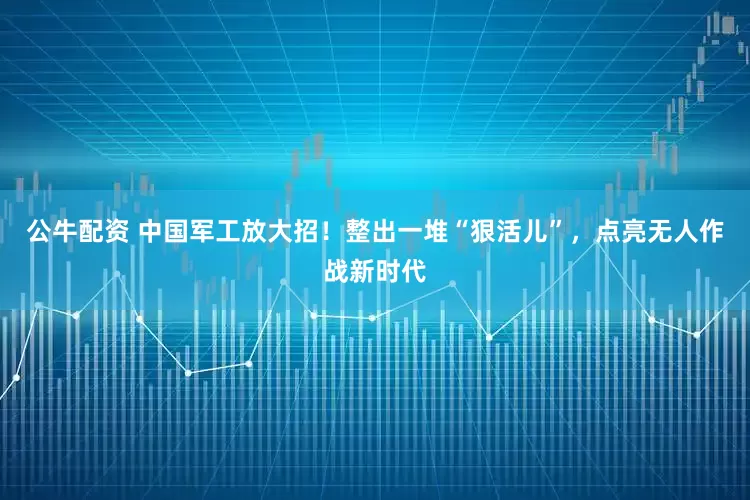 公牛配資 中國軍工放大招！整出一堆“狠活兒”，點亮無人作戰(zhàn)新時代