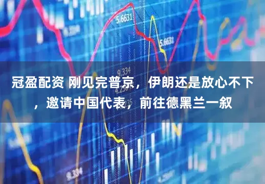 冠盈配資 剛見完普京，伊朗還是放心不下，邀請(qǐng)中國(guó)代表，前往德黑蘭一敘