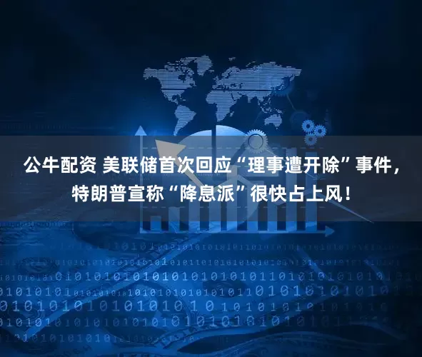 公牛配資 美聯(lián)儲(chǔ)首次回應(yīng)“理事遭開除”事件，特朗普宣稱“降息派”很快占上風(fēng)！