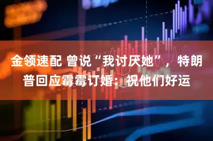 金領(lǐng)速配 曾說“我討厭她”，特朗普回應(yīng)霉霉訂婚：祝他們好運