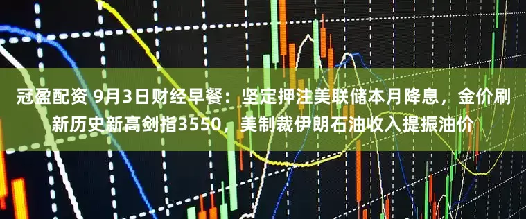 冠盈配資 9月3日財(cái)經(jīng)早餐：堅(jiān)定押注美聯(lián)儲(chǔ)本月降息，金價(jià)刷新歷史新高劍指3550，美制裁伊朗石油收入提振油價(jià)