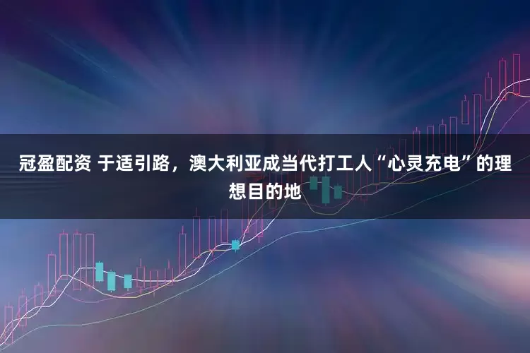 冠盈配資 于適引路，澳大利亞成當(dāng)代打工人“心靈充電”的理想目的地