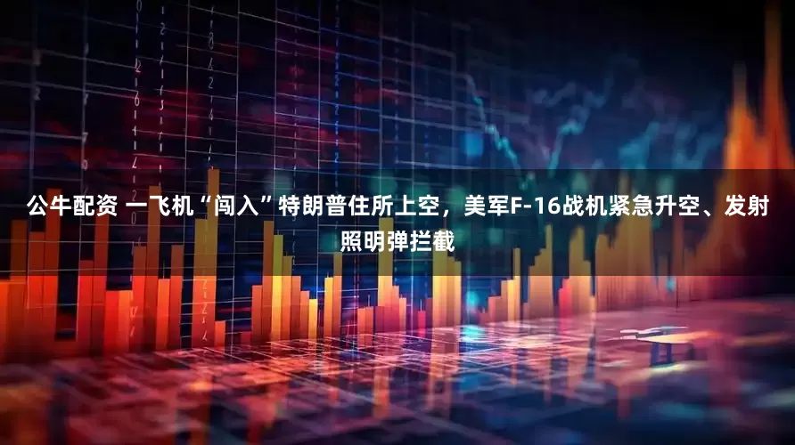 公牛配資 一飛機(jī)“闖入”特朗普住所上空，美軍F-16戰(zhàn)機(jī)緊急升空、發(fā)射照明彈攔截