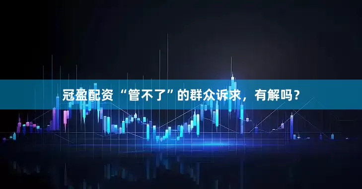 冠盈配資 “管不了”的群眾訴求，有解嗎？