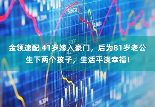 金領(lǐng)速配 41歲嫁入豪門(mén)，后為81歲老公生下兩個(gè)孩子，生活平淡幸福！