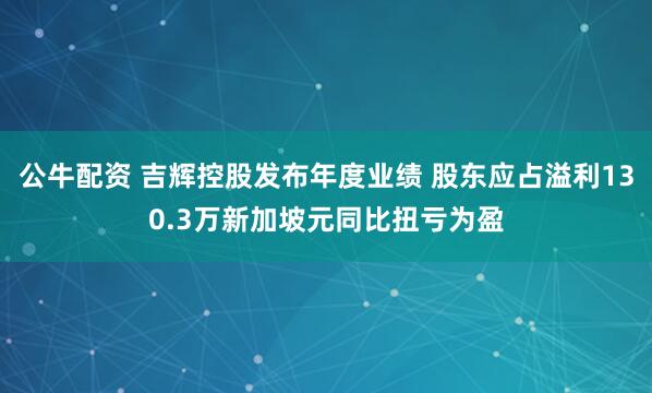 公牛配資 吉輝控股發(fā)布年度業(yè)績(jī) 股東應(yīng)占溢利130.3萬(wàn)新加坡元同比扭虧為盈