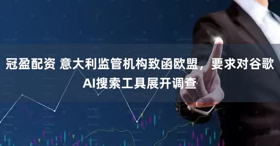 冠盈配資 意大利監(jiān)管機(jī)構(gòu)致函歐盟，要求對(duì)谷歌AI搜索工具展開(kāi)調(diào)查